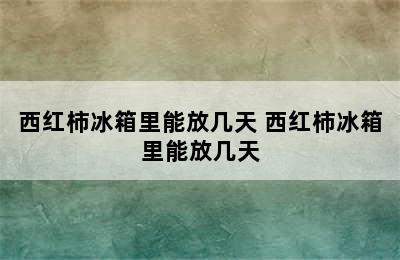 西红柿冰箱里能放几天 西红柿冰箱里能放几天